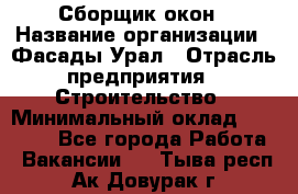 Сборщик окон › Название организации ­ Фасады-Урал › Отрасль предприятия ­ Строительство › Минимальный оклад ­ 25 000 - Все города Работа » Вакансии   . Тыва респ.,Ак-Довурак г.